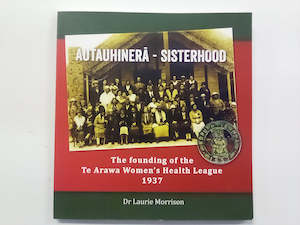 Books: Autauhinera - Sisterhood - The Founding of the Te Arawa Women's Health League 1937 by Dr. Laurie Morrison