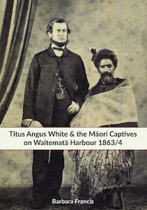 Book and other publishing (including printing): Titus Angus White & the Māori Captives on Waitematā Harbour 1863/4 by Barbara Francis