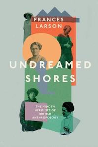 Books: Undreamed Shores: The Hidden Heroines of British Anthropology