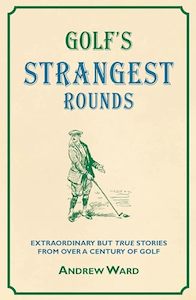 Golf's Strangest Rounds: Extraordinary But True Tales from a Century of Golf