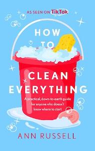 How to Clean Everything: A practical, down to earth guide for anyone