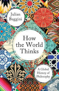 How The World Thinks: A Global History Of Philosophy by Julian Baggini