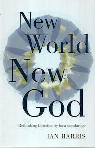 New World New God: Rethinking Christianity For A Secular Age by Ian harris