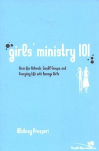 Girls Ministry 101: Ideas for Retreats, Small Groups, and Everyday Life With Teenage Girls