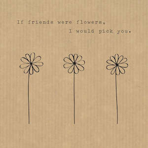 If friends were flowers, I would pick you