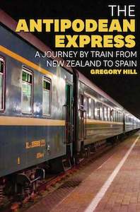 The Antipodean Express: A journey by train from New Zealand to Spain - Gregory Hill