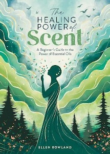 Healing Power of Scent: A Beginner’s Guide to the Power of Essential Oils