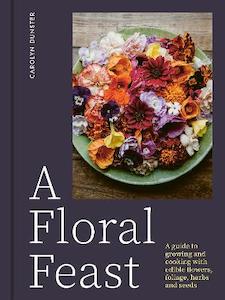 Floral Feast: A Guide to Growing and Cooking with Edible Flowers, Foliage, Herbs and Seeds