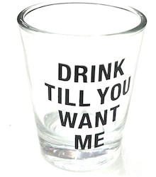 S - SHOT GLASS - DRINK TILL YOU WANT ME - 125046**